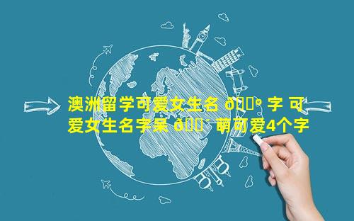 澳洲留学可爱女生名 🐺 字 可爱女生名字呆 🐴 萌可爱4个字